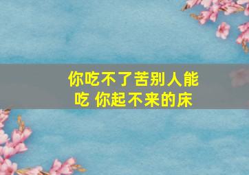 你吃不了苦别人能吃 你起不来的床